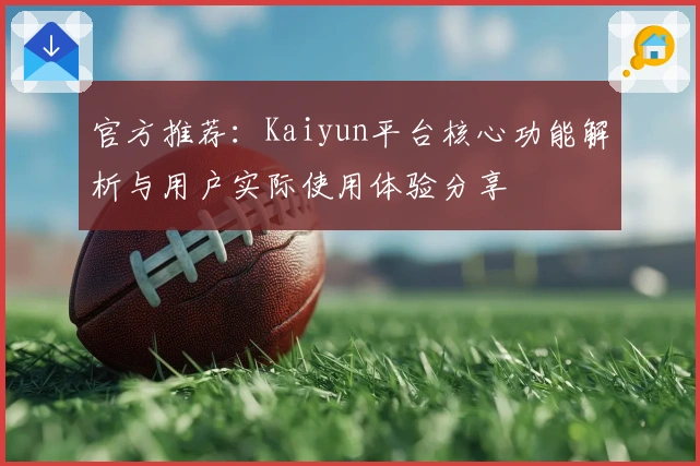 官方推荐：Kaiyun平台核心功能解析与用户实际使用体验分享