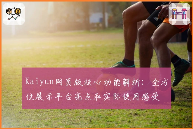 Kaiyun网页版核心功能解析：全方位展示平台亮点和实际使用感受