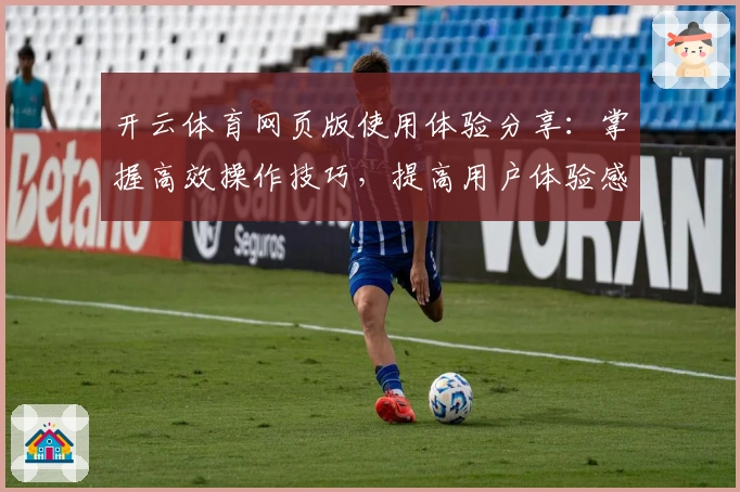开云体育网页版使用体验分享：掌握高效操作技巧，提高用户体验感