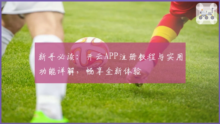新手必读：开云APP注册教程与实用功能详解，畅享全新体验