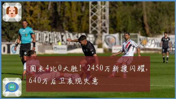 国米4比0大胜!2450万新援闪耀,640万后卫表现失意