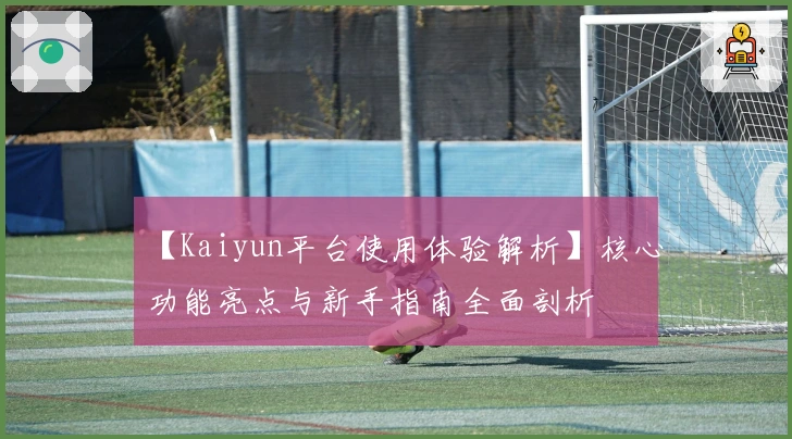 【Kaiyun平台使用体验解析】核心功能亮点与新手指南全面剖析