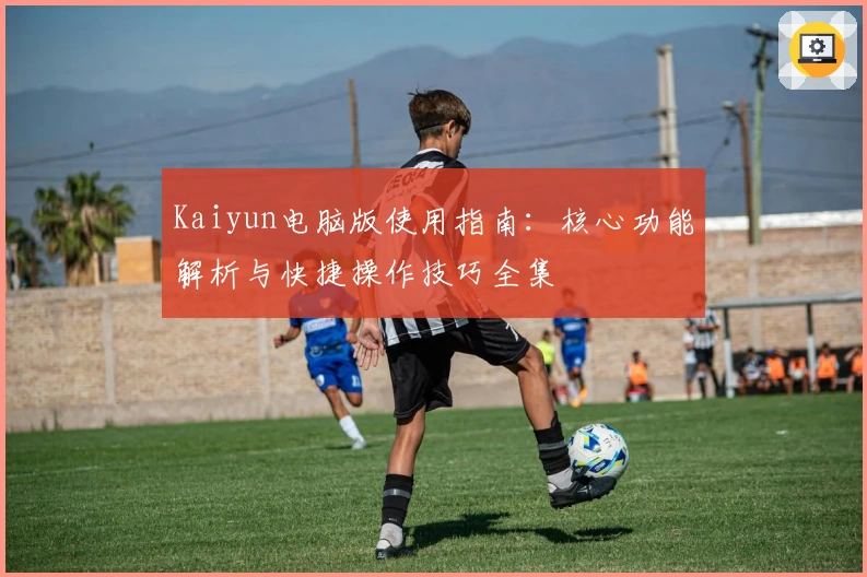 Kaiyun电脑版使用指南:核心功能解析与快捷操作技巧全集