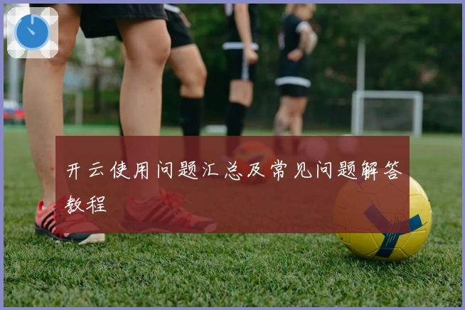 开云使用问题汇总及常见问题解答教程