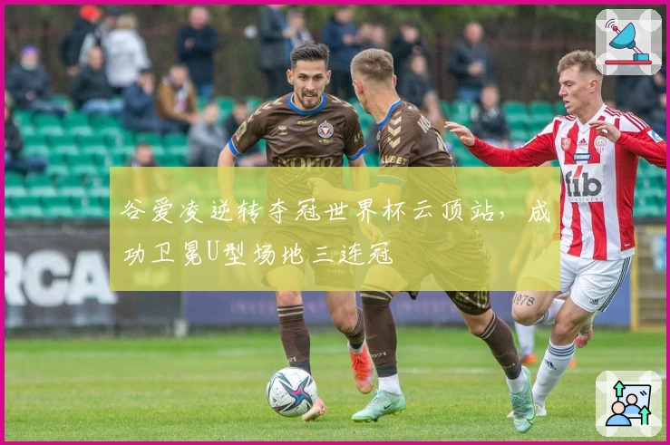 谷爱凌逆转夺冠世界杯云顶站,成功卫冕U型场地三连冠