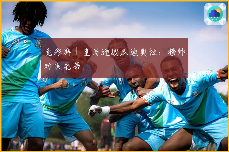 竞彩湃|皇马迎战瓜迪奥拉,穆帅对决孔蒂