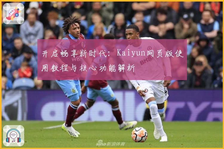 开启畅享新时代:Kaiyun网页版使用教程与核心功能解析