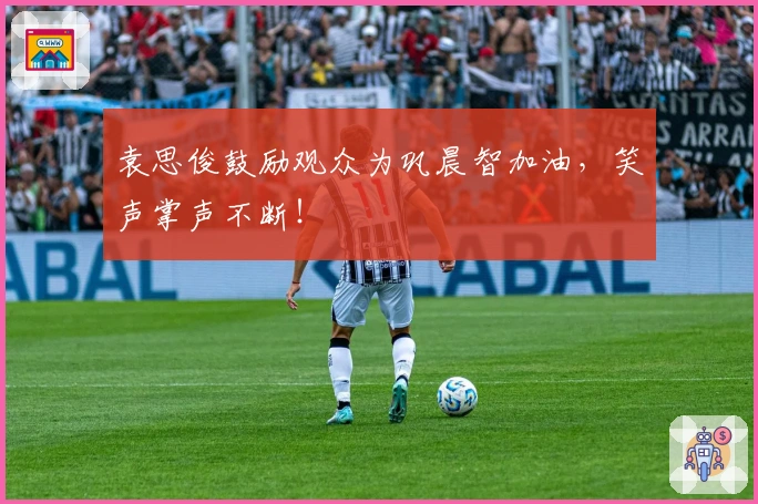 袁思俊鼓励观众为巩晨智加油，笑声掌声不断！