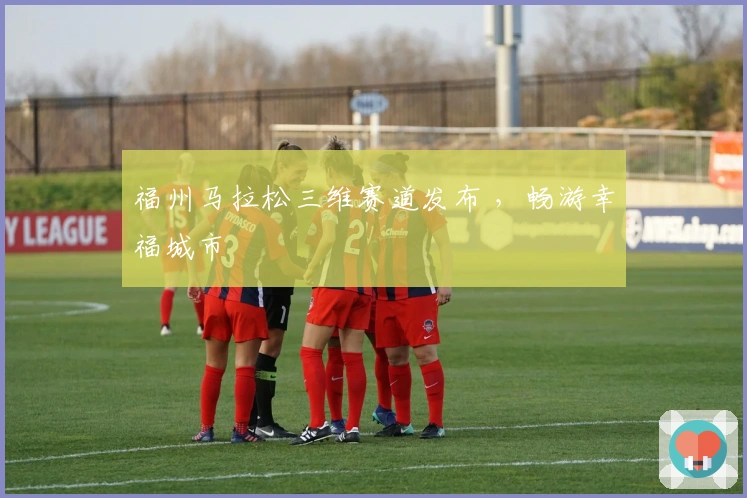 福州马拉松三维赛道发布 ,畅游幸福城市