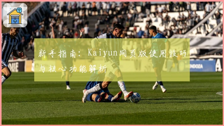 新手指南：Kaiyun网页版使用技巧与核心功能解析