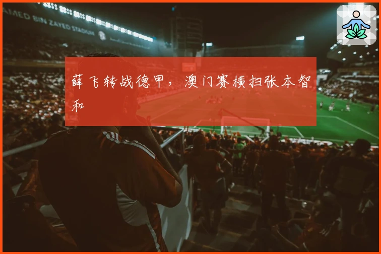 薛飞转战德甲,澳门赛横扫张本智和