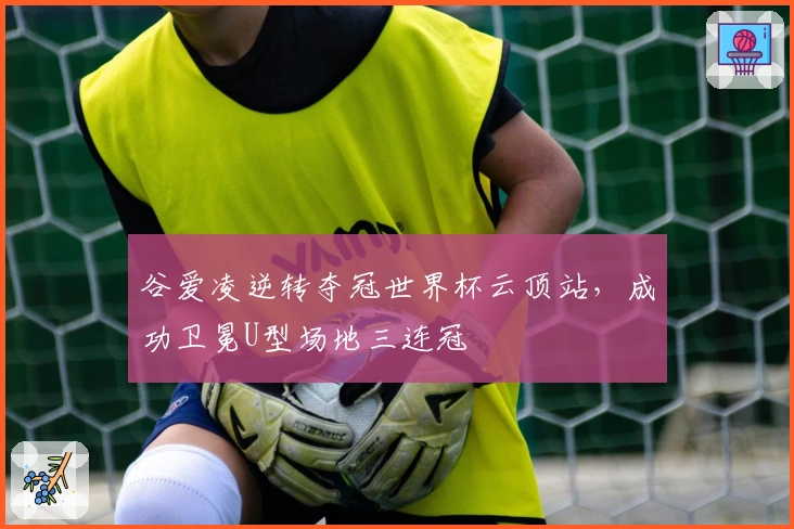 谷爱凌逆转夺冠世界杯云顶站，成功卫冕U型场地三连冠