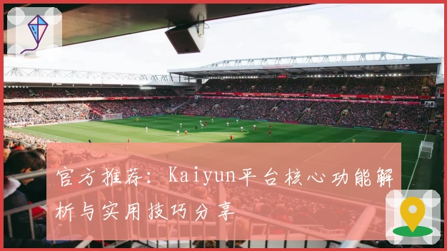 官方推荐：Kaiyun平台核心功能解析与实用技巧分享