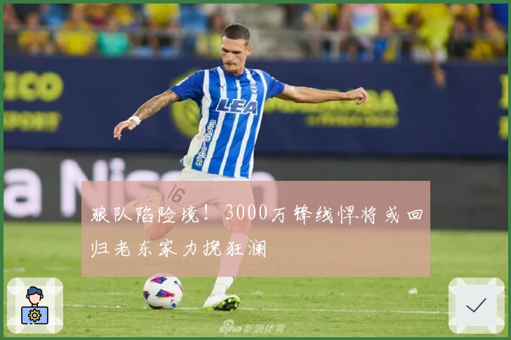 狼队陷险境！3000万锋线悍将或回归老东家力挽狂澜