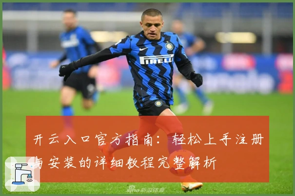 开云入口官方指南：轻松上手注册与安装的详细教程完整解析