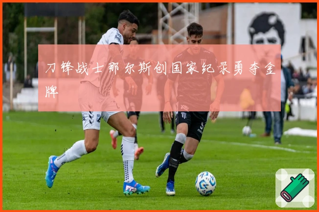 刀锋战士那尔斯创国家纪录勇夺金牌