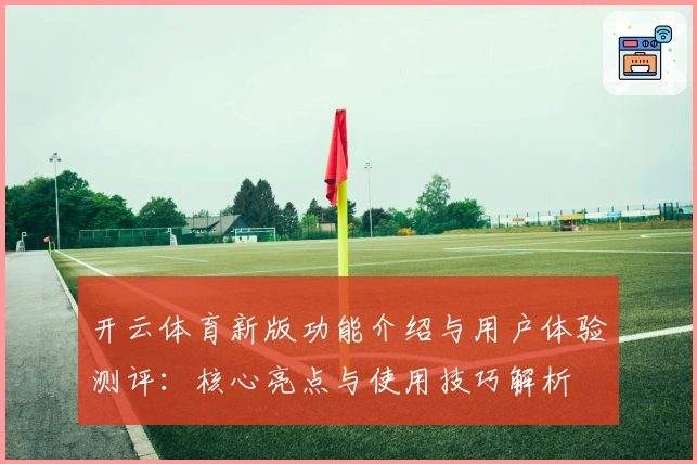 开云体育新版功能介绍与用户体验测评：核心亮点与使用技巧解析