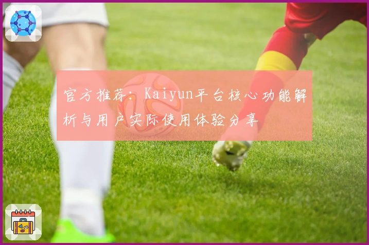官方推荐：Kaiyun平台核心功能解析与用户实际使用体验分享