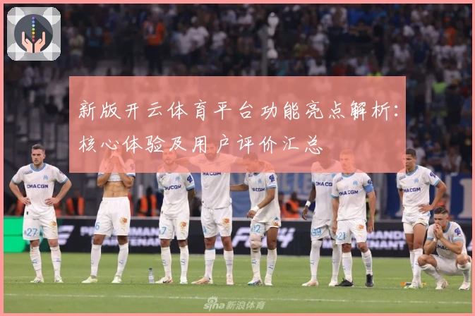 新版开云体育平台功能亮点解析：核心体验及用户评价汇总