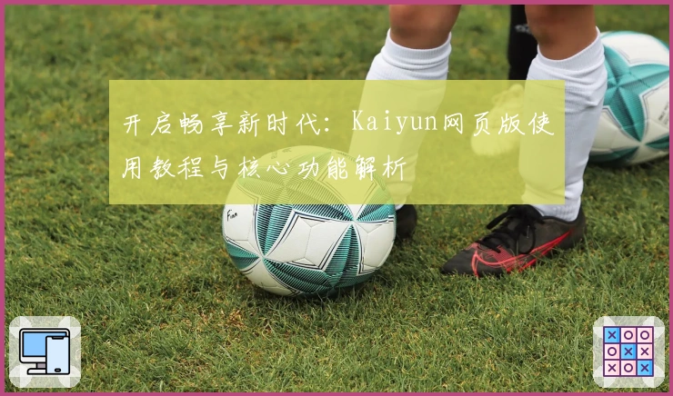 开启畅享新时代：Kaiyun网页版使用教程与核心功能解析