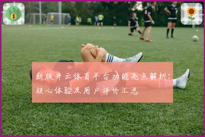 新版开云体育平台功能亮点解析：核心体验及用户评价汇总