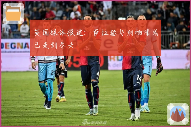 英国媒体报道:萨拉赫与利物浦或已走到尽头