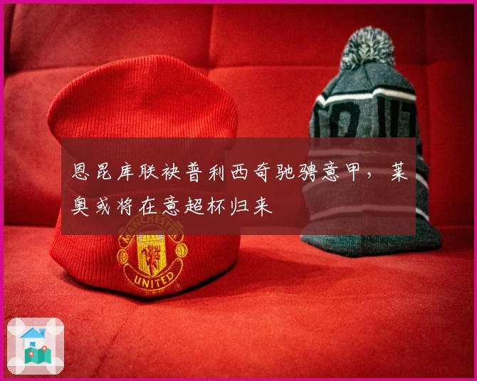 恩昆库联袂普利西奇驰骋意甲，莱奥或将在意超杯归来