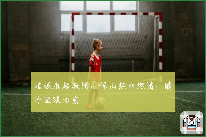 追逐滇超激情，保山热血燃情，腾冲温暖治愈