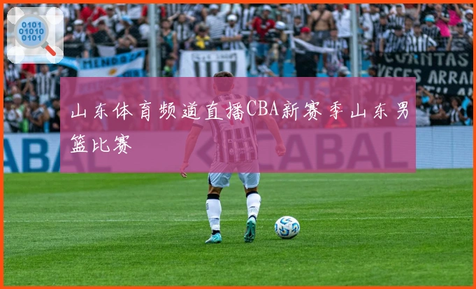 山东体育频道直播CBA新赛季山东男篮比赛