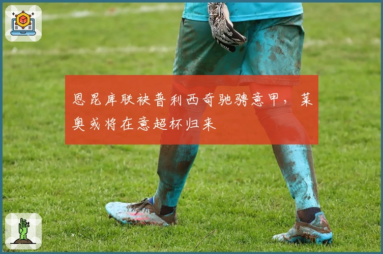 恩昆库联袂普利西奇驰骋意甲，莱奥或将在意超杯归来