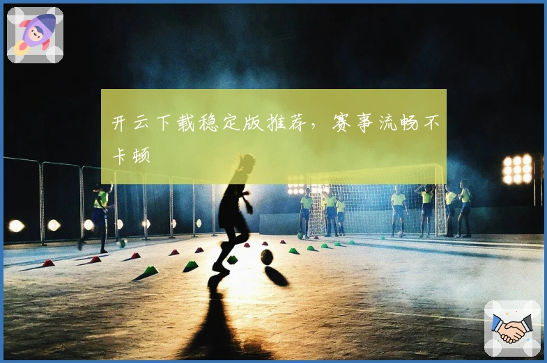 开云下载稳定版推荐，赛事流畅不卡顿