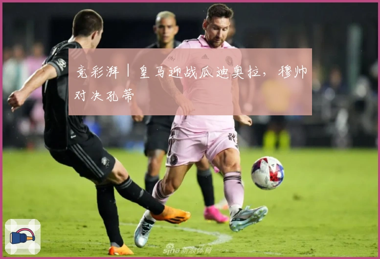 竞彩湃｜皇马迎战瓜迪奥拉，穆帅对决孔蒂