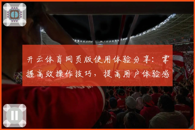 开云体育网页版使用体验分享：掌握高效操作技巧，提高用户体验感