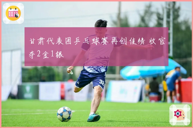 甘肃代表团乒乓球赛再创佳绩 收官夺2金1银