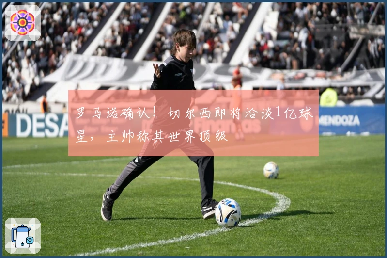 罗马诺确认！切尔西即将洽谈1亿球星，主帅称其世界顶级